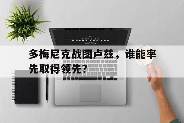 开云下载-包含多梅尼克战图卢兹，谁能率先取得领先？的词条
