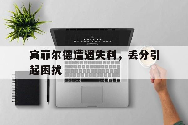 开云体育APP下载-宾菲尔德遭遇失利，丢分引起困扰