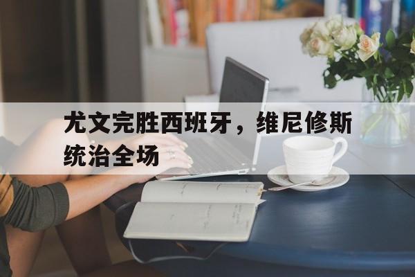 开云体育官网-尤文完胜西班牙，维尼修斯统治全场